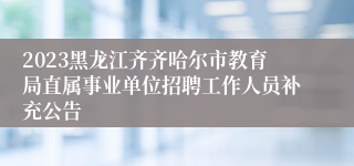 2023黑龙江齐齐哈尔市教育局直属事业单位招聘工作人员补充公告