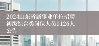 2024山东省属事业单位招聘初级综合类岗位人员1126人公告