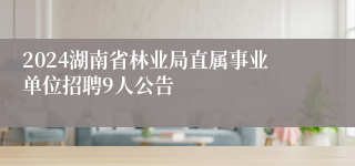 2024湖南省林业局直属事业单位招聘9人公告