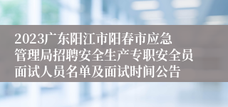 2023广东阳江市阳春市应急管理局招聘安全生产专职安全员面试人员名单及面试时间公告