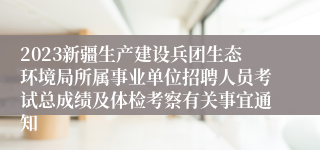 2023新疆生产建设兵团生态环境局所属事业单位招聘人员考试总成绩及体检考察有关事宜通知