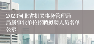 2023河北省机关事务管理局局属事业单位招聘拟聘人员名单公示