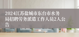 2024江苏盐城市东台市水务局招聘劳务派遣工作人员2人公告