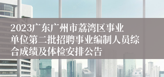 2023广东广州市荔湾区事业单位第二批招聘事业编制人员综合成绩及体检安排公告
