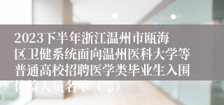 2023下半年浙江温州市瓯海区卫健系统面向温州医科大学等普通高校招聘医学类毕业生入围体检人员名单（二）