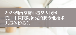 2023湖南常德市澧县人民医院、中医医院补充招聘专业技术人员体检公告