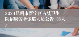 2024昆明市晋宁区古城卫生院招聘劳务派遣人员公告（8人）