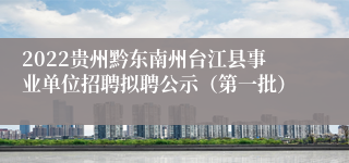 2022贵州黔东南州台江县事业单位招聘拟聘公示（第一批）
