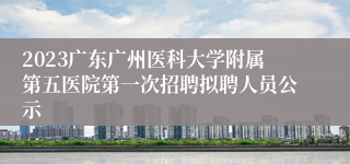 2023广东广州医科大学附属第五医院第一次招聘拟聘人员公示