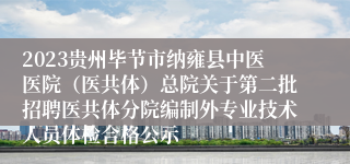 2023贵州毕节市纳雍县中医医院（医共体）总院关于第二批招聘医共体分院编制外专业技术人员体检合格公示