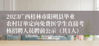 2023广西桂林市阳朔县毕业农村订单定向免费医学生直接考核招聘人员聘前公示（共1人）