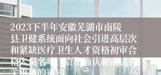 2023下半年安徽芜湖市南陵县卫健系统面向社会引进高层次和紧缺医疗卫生人才资格初审合格人员名单、资格确认和面试有关事项的通知