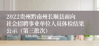 2022贵州黔南州长顺县面向社会招聘事业单位人员体检结果公示（第三批次）