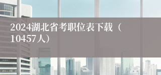 2024湖北省考职位表下载（10457人）