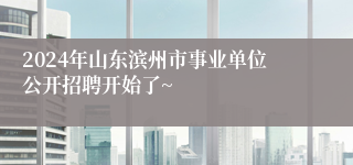 2024年山东滨州市事业单位公开招聘开始了~