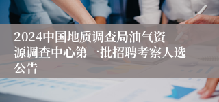 2024中国地质调查局油气资源调查中心第一批招聘考察人选公告
