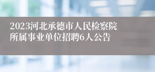 2023河北承德市人民检察院所属事业单位招聘6人公告