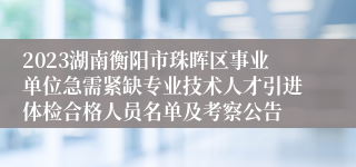 2023湖南衡阳市珠晖区事业单位急需紧缺专业技术人才引进体检合格人员名单及考察公告