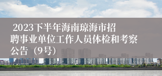  2023下半年海南琼海市招聘事业单位工作人员体检和考察公告（9号）