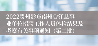 2022贵州黔东南州台江县事业单位招聘工作人员体检结果及考察有关事项通知（第二批）