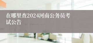 在哪里查2024河南公务员考试公告