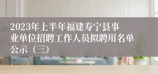 2023年上半年福建寿宁县事业单位招聘工作人员拟聘用名单公示（三）