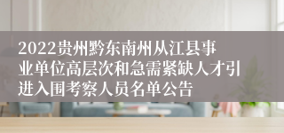 2022贵州黔东南州从江县事业单位高层次和急需紧缺人才引进入围考察人员名单公告