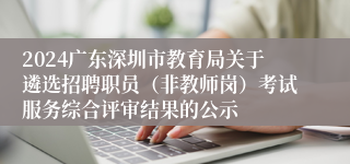 2024广东深圳市教育局关于遴选招聘职员（非教师岗）考试服务综合评审结果的公示