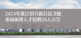 2024年浙江绍兴新昌县卫健系统硕博人才招聘26人公告