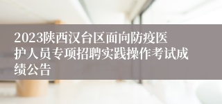 2023陕西汉台区面向防疫医护人员专项招聘实践操作考试成绩公告