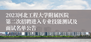 2023河北工程大学附属医院第二次招聘进入专业技能测试及面试名单公告