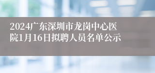 2024广东深圳市龙岗中心医院1月16日拟聘人员名单公示