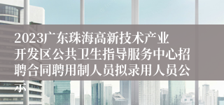 2023广东珠海高新技术产业开发区公共卫生指导服务中心招聘合同聘用制人员拟录用人员公示