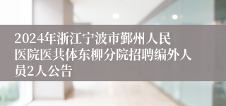 2024年浙江宁波市鄞州人民医院医共体东柳分院招聘编外人员2人公告