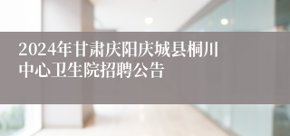 2024年甘肃庆阳庆城县桐川中心卫生院招聘公告