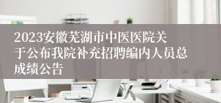 2023安徽芜湖市中医医院关于公布我院补充招聘编内人员总成绩公告