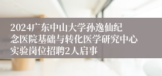 2024广东中山大学孙逸仙纪念医院基础与转化医学研究中心实验岗位招聘2人启事