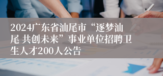 2024广东省汕尾市“逐梦汕尾 共创未来”事业单位招聘卫生人才200人公告