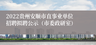 2022贵州安顺市直事业单位招聘拟聘公示（市委政研室）