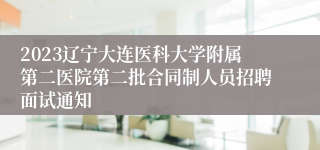 2023辽宁大连医科大学附属第二医院第二批合同制人员招聘面试通知