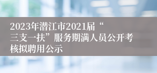 2023年潜江市2021届“三支一扶”服务期满人员公开考核拟聘用公示