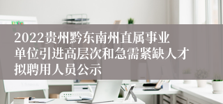 2022贵州黔东南州直属事业单位引进高层次和急需紧缺人才拟聘用人员公示