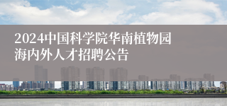 2024中国科学院华南植物园海内外人才招聘公告