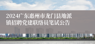 2024广东惠州市龙门县地派镇招聘党建联络员笔试公告