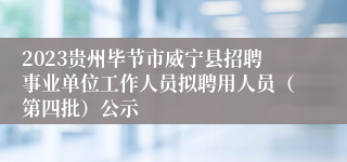2023贵州毕节市威宁县招聘事业单位工作人员拟聘用人员（第四批）公示