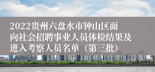 2022贵州六盘水市钟山区面向社会招聘事业人员体检结果及进入考察人员名单（第三批）