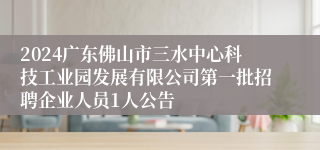 2024广东佛山市三水中心科技工业园发展有限公司第一批招聘企业人员1人公告