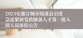 2023安徽宣城市绩溪县引进急需紧缺党政储备人才第一批入围人员体检公告