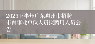 2023下半年广东惠州市招聘市直事业单位人员拟聘用人员公告