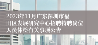 2023年11月广东深圳市福田区发展研究中心招聘特聘岗位人员体检有关事项公告